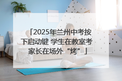 2025年兰州中考按下启动键 学生在教室考 家长在场外“烤”