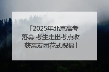 2025年北京高考落幕 考生走出考点收获亲友团花式祝福