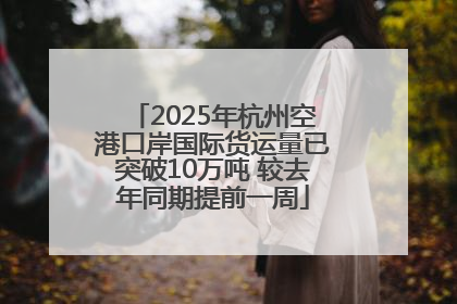 2025年杭州空港口岸国际货运量已突破10万吨 较去年同期提前一周