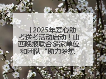 2025年爱心助考送考活动启动！山西晚报联合多家单位和团队“助力梦想 护航未来”
