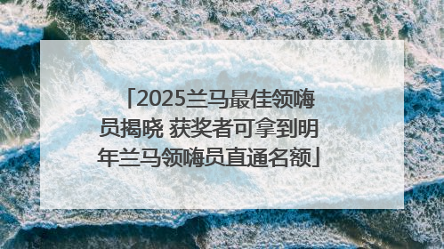 2025兰马最佳领嗨员揭晓 获奖者可拿到明年兰马领嗨员直通名额