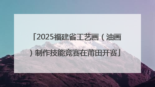 2025福建省工艺画（油画）制作技能竞赛在莆田开赛