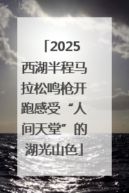 2025西湖半程马拉松鸣枪开跑感受“人间天堂”的湖光山色