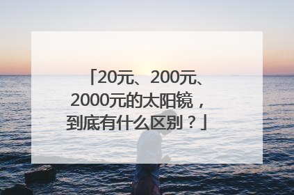 20元、200元、2000元的太阳镜，到底有什么区别？