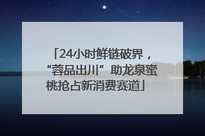 24小时鲜链破界，“蓉品出川”助龙泉蜜桃抢占新消费赛道