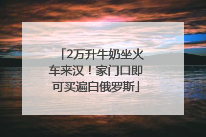 2万升牛奶坐火车来汉！家门口即可买遍白俄罗斯