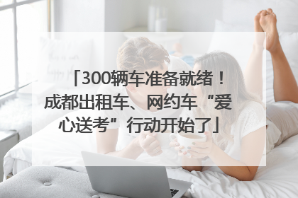 300辆车准备就绪！成都出租车、网约车“爱心送考”行动开始了