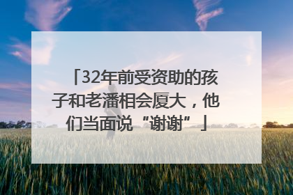 32年前受资助的孩子和老潘相会厦大，他们当面说“谢谢”