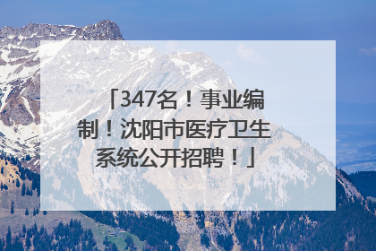 347名！事业编制！沈阳市医疗卫生系统公开招聘！