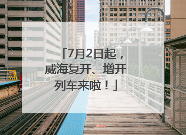 7月2日起，威海复开、增开列车来啦！