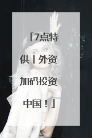 7点特供丨外资加码投资中国！