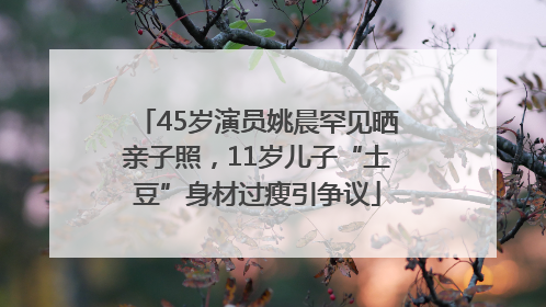 45岁演员姚晨罕见晒亲子照，11岁儿子“土豆”身材过瘦引争议