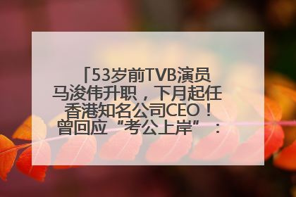 53岁前TVB演员马浚伟升职，下月起任香港知名公司CEO！曾回应“考公上岸”：真不是公务员