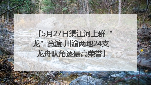 5月27日渠江河上群“龙”竞渡 川渝两地24支龙舟队角逐最高荣誉