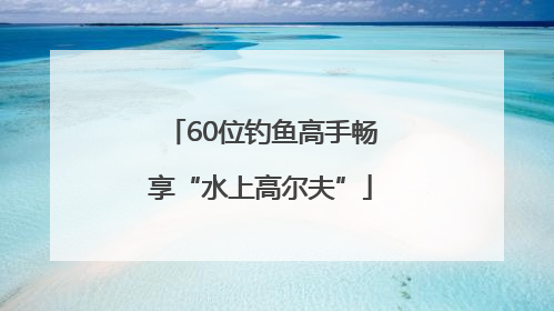 60位钓鱼高手畅享“水上高尔夫”