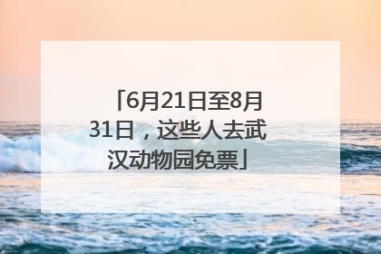 6月21日至8月31日，这些人去武汉动物园免票