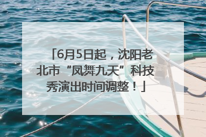 6月5日起，沈阳老北市“凤舞九天”科技秀演出时间调整！
