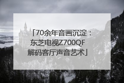 70余年音画沉淀：东芝电视Z700QF解码客厅声音艺术