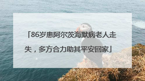 86岁患阿尔茨海默病老人走失，多方合力助其平安回家