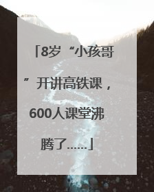 8岁“小孩哥”开讲高铁课，600人课堂沸腾了……