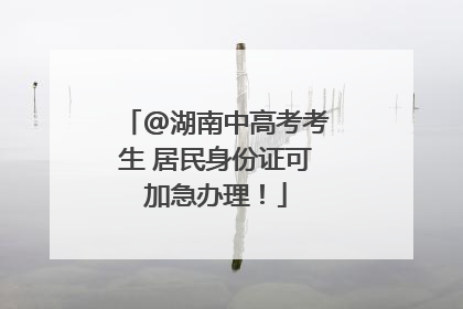 @湖南中高考考生 居民身份证可加急办理！